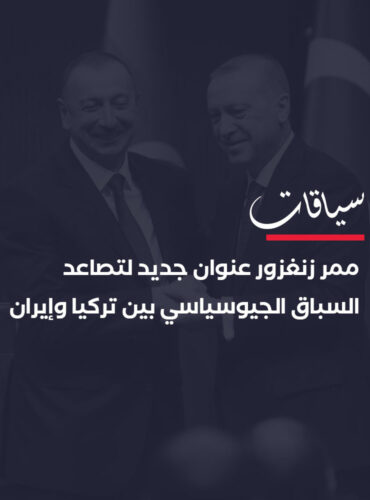 ممر زنغزور عنوان جديد لتصاعد السباق الجيوسياسي بين تركيا وإيران